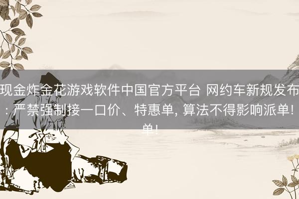 现金炸金花游戏软件中国官方平台 网约车新规发布: 严禁强制接一口价、特惠单， 算法不得影响派单!