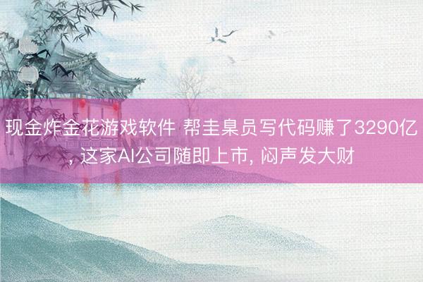 现金炸金花游戏软件 帮圭臬员写代码赚了3290亿， 这家AI公司随即上市， 闷声发大财