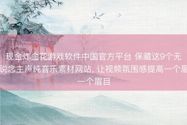 现金炸金花游戏软件中国官方平台 保藏这9个无东说念主声纯音乐素材网站, 让视频氛围感提高一个眉目