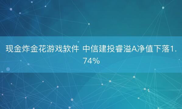 现金炸金花游戏软件 中信建投睿溢A净值下落1.74%
