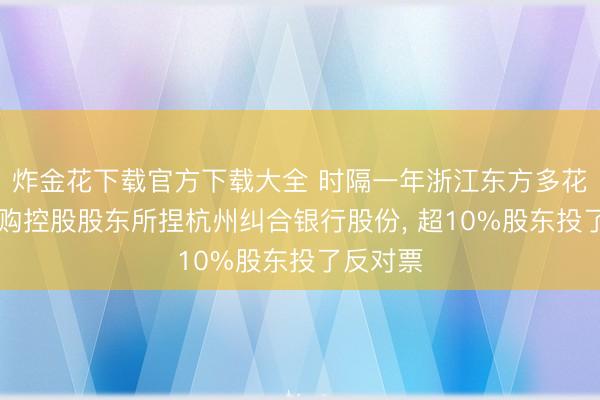 炸金花下载官方下载大全 时隔一年浙江东方多花10%收购控股股东所捏杭州纠合银行股份， 超10%股东投了反对票
