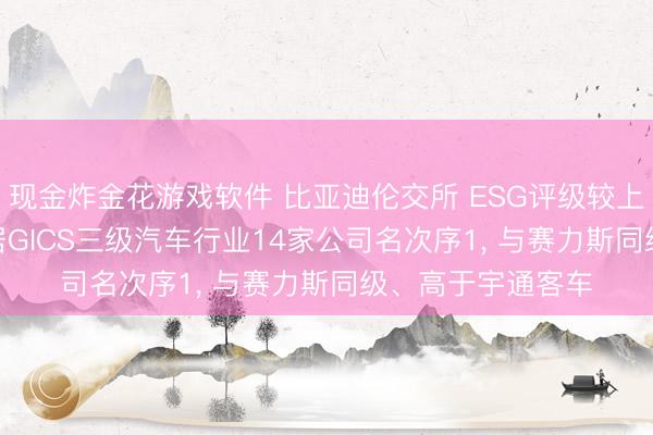 现金炸金花游戏软件 比亚迪伦交所 ESG评级较上年飞腾至A-， 位居GICS三级汽车行业14家公司名次序1， 与赛力斯同级、高于宇通客车