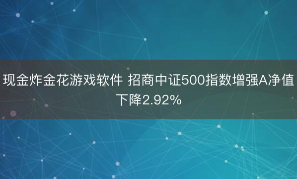 现金炸金花游戏软件 招商中证500指数增强A净值下降2.92%