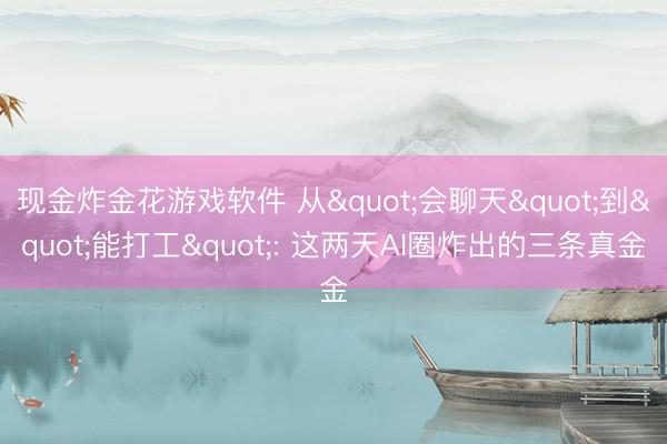 现金炸金花游戏软件 从"会聊天"到"能打工": 这两天AI圈炸出的三条真金