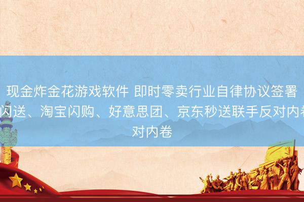 现金炸金花游戏软件 即时零卖行业自律协议签署: 闪送、淘宝闪购、好意思团、京东秒送联手反对内卷