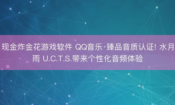 现金炸金花游戏软件 QQ音乐·臻品音质认证! 水月雨 U.C.T.S.带来个性化音频体验