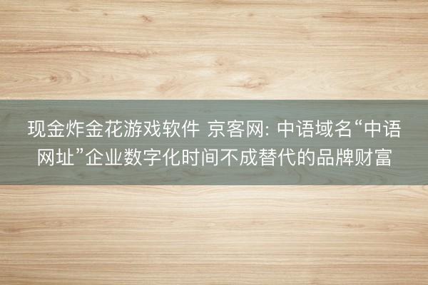 现金炸金花游戏软件 京客网: 中语域名“中语网址”企业数字化时间不成替代的品牌财富