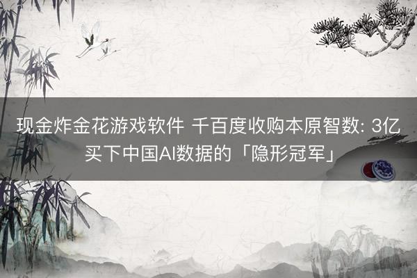 现金炸金花游戏软件 千百度收购本原智数: 3亿买下中国AI数据的「隐形冠军」