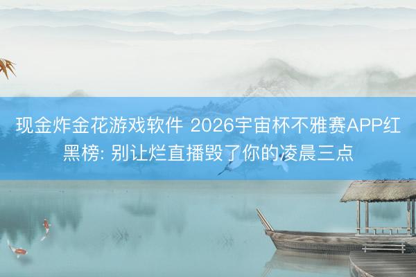 现金炸金花游戏软件 2026宇宙杯不雅赛APP红黑榜: 别让烂直播毁了你的凌晨三点