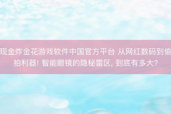 现金炸金花游戏软件中国官方平台 从网红数码到偷拍利器! 智能眼镜的隐秘雷区， 到底有多大?