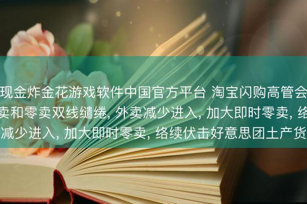 现金炸金花游戏软件中国官方平台 淘宝闪购高管会: 明确2027财年外卖和零卖双线缱绻， 外卖减少进入， 加大即时零卖， 络续伏击好意思团土产货