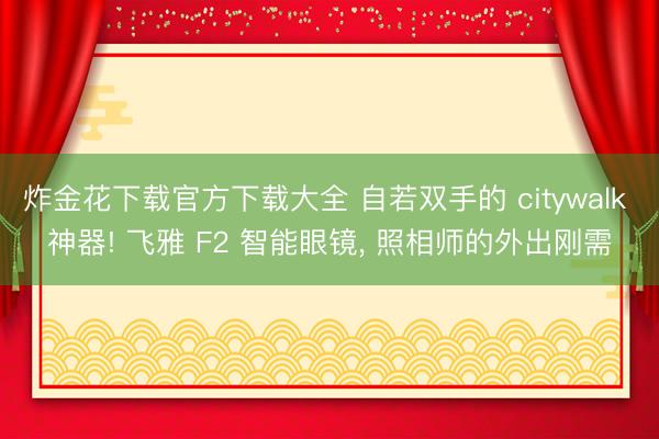 炸金花下载官方下载大全 自若双手的 citywalk 神器! 飞雅 F2 智能眼镜, 照相师的外出刚需