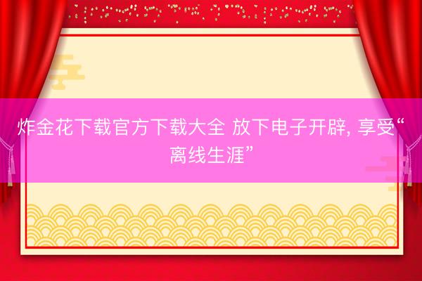 炸金花下载官方下载大全 放下电子开辟， 享受“离线生涯”