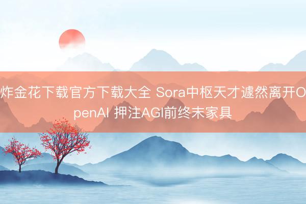炸金花下载官方下载大全 Sora中枢天才遽然离开OpenAI 押注AGI前终末家具