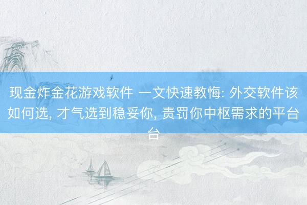 现金炸金花游戏软件 一文快速教悔: 外交软件该如何选， 才气选到稳妥你， 责罚你中枢需求的平台