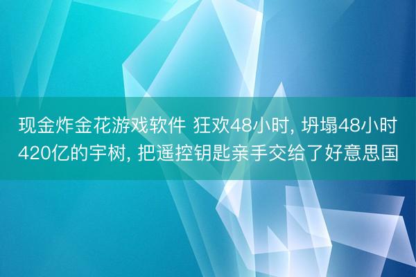 现金炸金花游戏软件 狂欢48小时， 坍塌48小时420亿的宇树， 把遥控钥匙亲手交给了好意思国