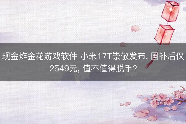 现金炸金花游戏软件 小米17T崇敬发布, 国补后仅2549元, 值不值得脱手?