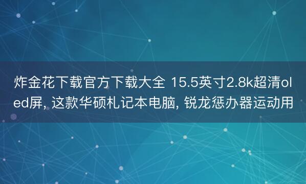 炸金花下载官方下载大全 15.5英寸2.8k超清oled屏， 这款华硕札记本电脑， 锐龙惩办器运动用