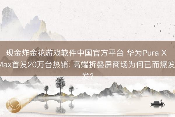 现金炸金花游戏软件中国官方平台 华为Pura X Max首发20万台热销: 高端折叠屏商场为何已而爆发?