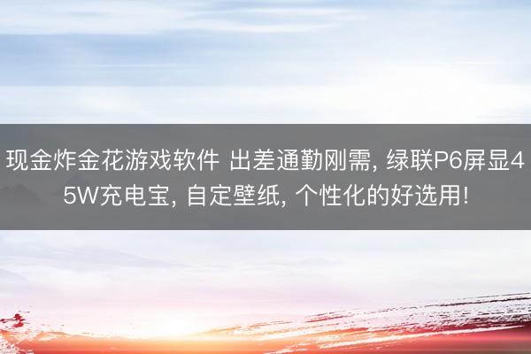 现金炸金花游戏软件 出差通勤刚需， 绿联P6屏显45W充电宝， 自定壁纸， 个性化的好选用!