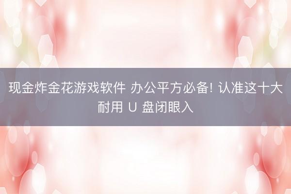 现金炸金花游戏软件 办公平方必备! 认准这十大耐用 U 盘闭眼入