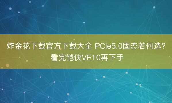 炸金花下载官方下载大全 PCIe5.0固态若何选? 看完铠侠VE10再下手