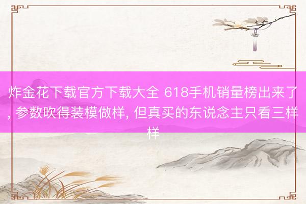 炸金花下载官方下载大全 618手机销量榜出来了， 参数吹得装模做样， 但真买的东说念主只看三样