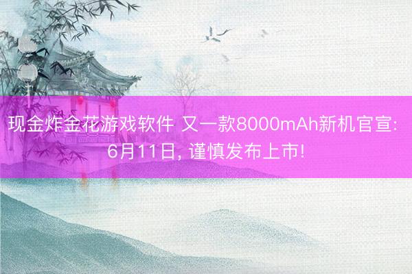 现金炸金花游戏软件 又一款8000mAh新机官宣: 6月11日, 谨慎发布上市!