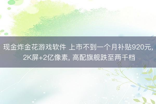 现金炸金花游戏软件 上市不到一个月补贴920元， 2K屏+2亿像素， 高配旗舰跌至两千档