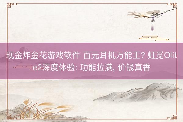 现金炸金花游戏软件 百元耳机万能王? 虹觅Olite2深度体验: 功能拉满， 价钱真香