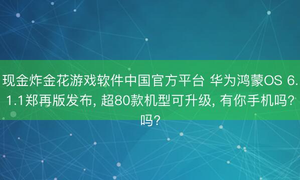 现金炸金花游戏软件中国官方平台 华为鸿蒙OS 6.1.1郑再版发布， 超80款机型可升级， 有你手机吗?