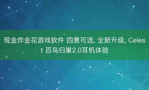 现金炸金花游戏软件 四景可选， 全新升级， Celest 百鸟归巢2.0耳机体验