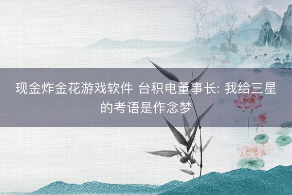 现金炸金花游戏软件 台积电董事长: 我给三星的考语是作念梦