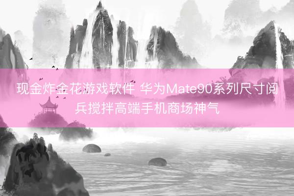 现金炸金花游戏软件 华为Mate90系列尺寸阅兵搅拌高端手机商场神气