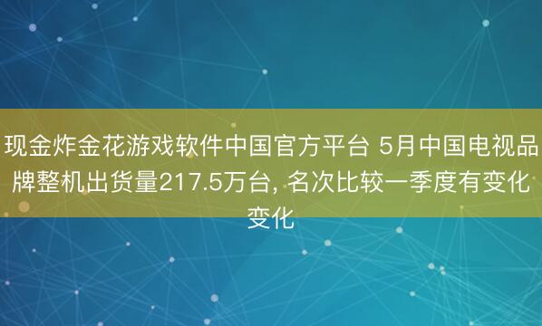 现金炸金花游戏软件中国官方平台 5月中国电视品牌整机出货量217.5万台， 名次比较一季度有变化