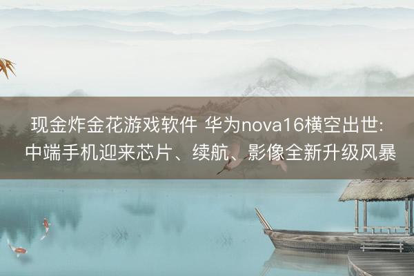 现金炸金花游戏软件 华为nova16横空出世: 中端手机迎来芯片、续航、影像全新升级风暴