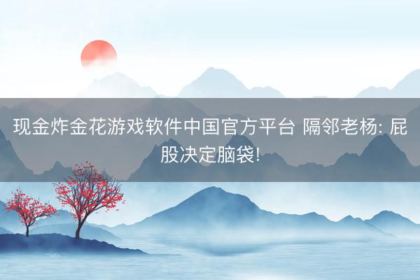 现金炸金花游戏软件中国官方平台 隔邻老杨: 屁股决定脑袋!