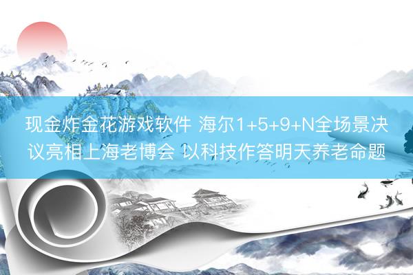 现金炸金花游戏软件 海尔1+5+9+N全场景决议亮相上海老博会 以科技作答明天养老命题