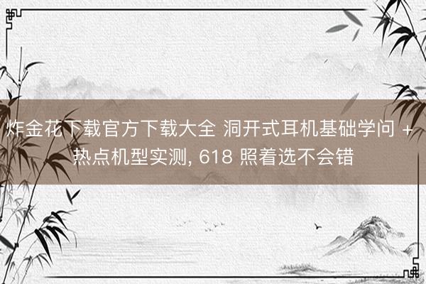 炸金花下载官方下载大全 洞开式耳机基础学问 + 热点机型实测， 618 照着选不会错