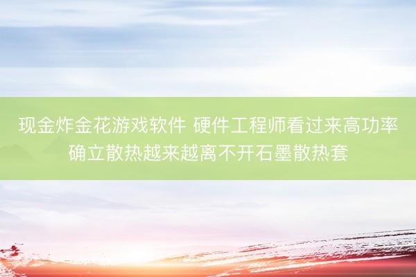 现金炸金花游戏软件 硬件工程师看过来高功率确立散热越来越离不开石墨散热套