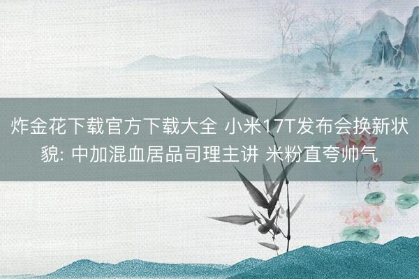 炸金花下载官方下载大全 小米17T发布会换新状貌: 中加混血居品司理主讲 米粉直夸帅气