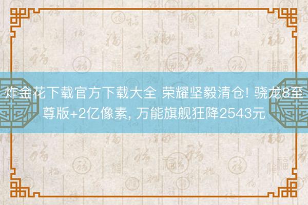 炸金花下载官方下载大全 荣耀坚毅清仓! 骁龙8至尊版+2亿像素， 万能旗舰狂降2543元