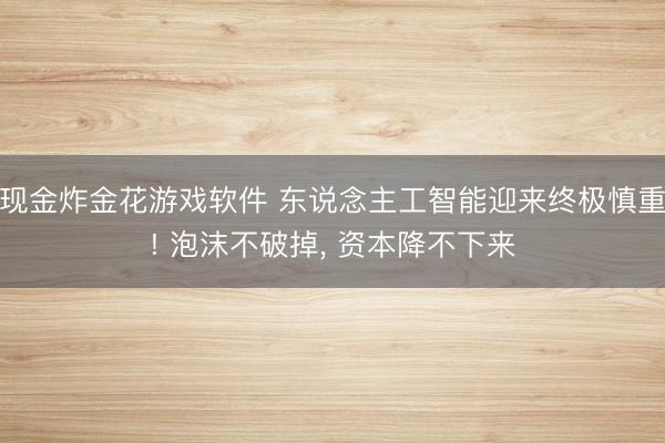 现金炸金花游戏软件 东说念主工智能迎来终极慎重! 泡沫不破掉， 资本降不下来