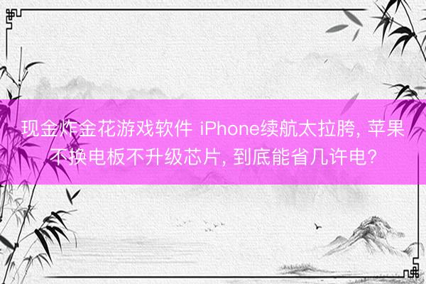 现金炸金花游戏软件 iPhone续航太拉胯， 苹果不换电板不升级芯片， 到底能省几许电?