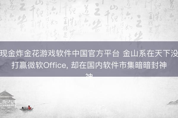 现金炸金花游戏软件中国官方平台 金山系在天下没打赢微软Office， 却在国内软件市集暗暗封神