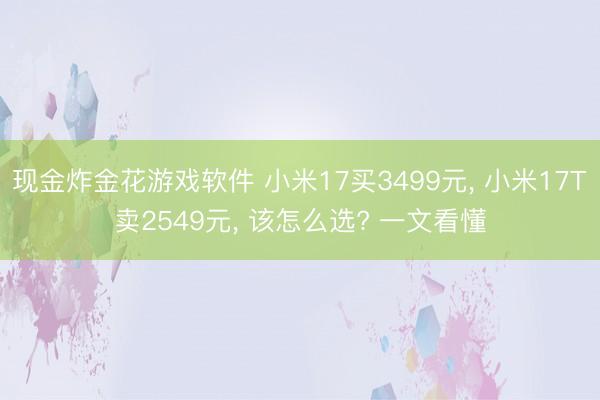 现金炸金花游戏软件 小米17买3499元， 小米17T卖2549元， 该怎么选? 一文看懂