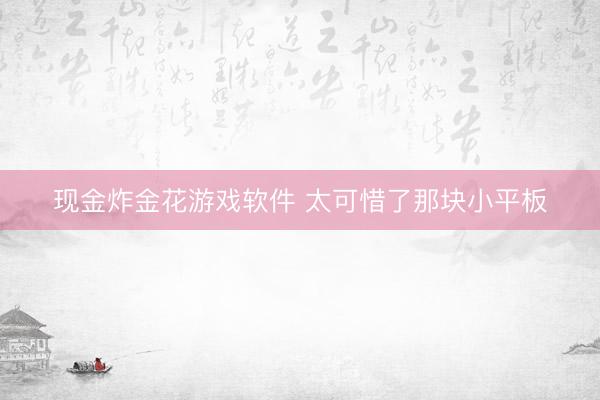 现金炸金花游戏软件 太可惜了那块小平板