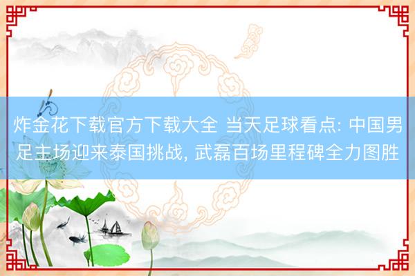 炸金花下载官方下载大全 当天足球看点: 中国男足主场迎来泰国挑战， 武磊百场里程碑全力图胜