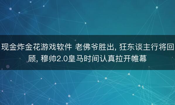 现金炸金花游戏软件 老佛爷胜出， 狂东谈主行将回顾， 穆帅2.0皇马时间认真拉开帷幕
