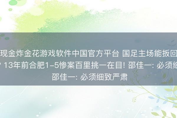 现金炸金花游戏软件中国官方平台 国足主场能扳回一局不? 13年前合肥1-5惨案百里挑一在目! 邵佳一: 必须细致严肃